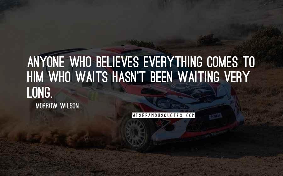 Morrow Wilson quotes: Anyone who believes everything comes to him who waits hasn't been waiting very long.