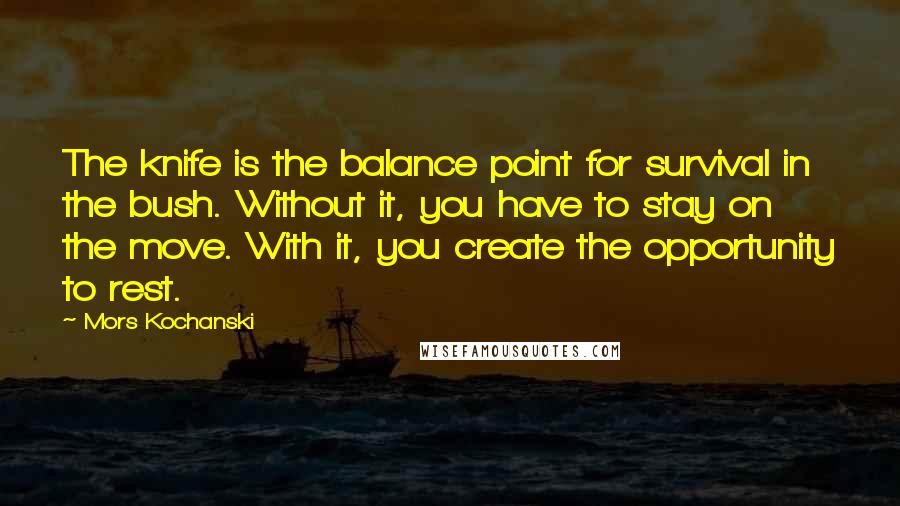 Mors Kochanski quotes: The knife is the balance point for survival in the bush. Without it, you have to stay on the move. With it, you create the opportunity to rest.