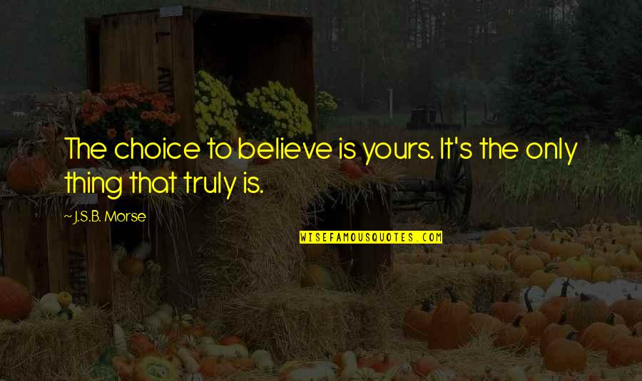 Morse's Quotes By J.S.B. Morse: The choice to believe is yours. It's the