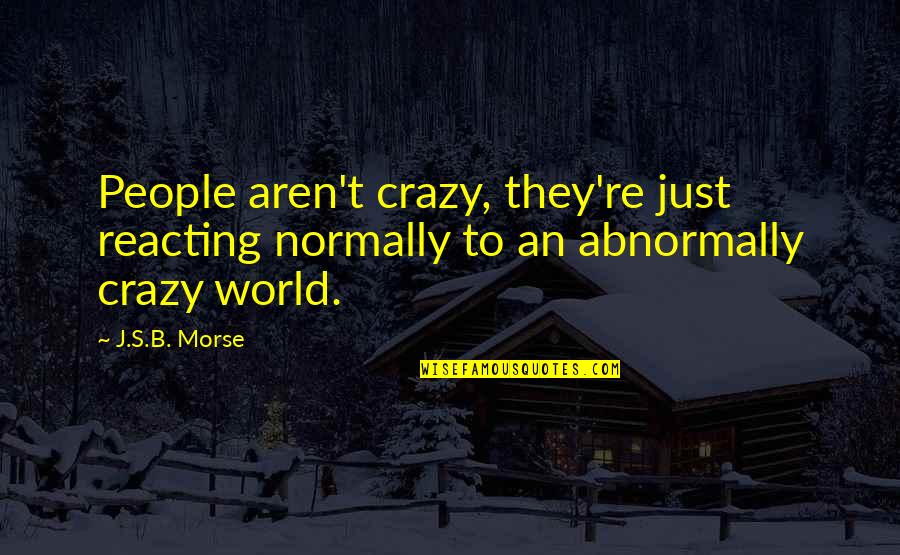 Morse's Quotes By J.S.B. Morse: People aren't crazy, they're just reacting normally to