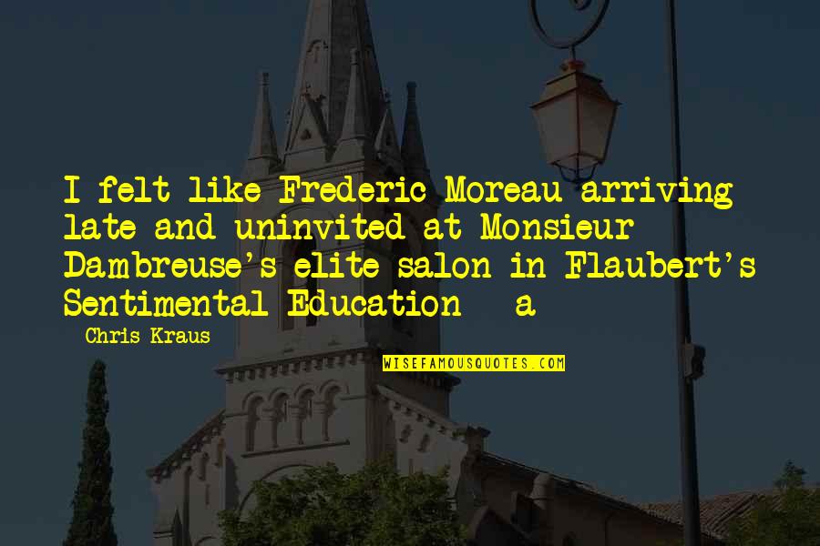 Morshed With Bangabandhu Quotes By Chris Kraus: I felt like Frederic Moreau arriving late and Morshed With Bangabandhu Quotes By Chris Kraus: I felt like Frederic Moreau arriving late and
