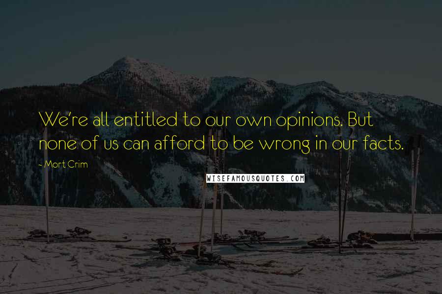 Mort Crim quotes: We're all entitled to our own opinions. But none of us can afford to be wrong in our facts.