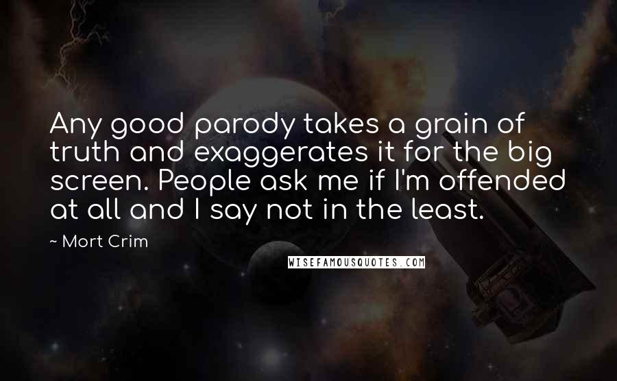 Mort Crim quotes: Any good parody takes a grain of truth and exaggerates it for the big screen. People ask me if I'm offended at all and I say not in the least.