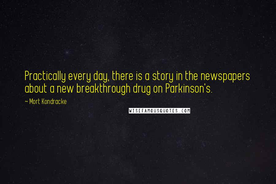 Mort Kondracke quotes: Practically every day, there is a story in the newspapers about a new breakthrough drug on Parkinson's.