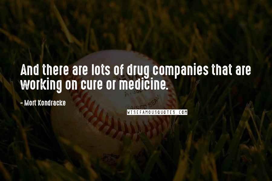 Mort Kondracke quotes: And there are lots of drug companies that are working on cure or medicine.