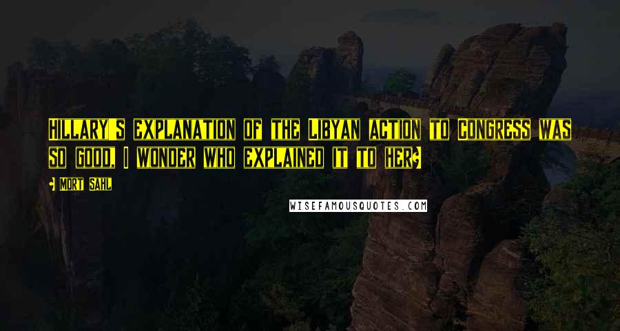 Mort Sahl quotes: Hillary's explanation of the Libyan action to Congress was so good, I wonder who explained it to her?