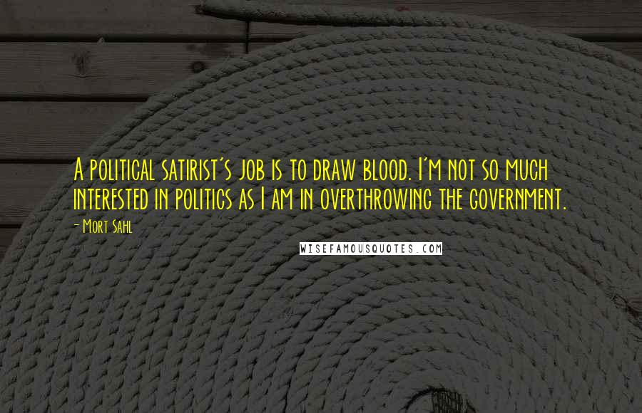 Mort Sahl quotes: A political satirist's job is to draw blood. I'm not so much interested in politics as I am in overthrowing the government.