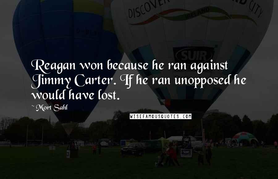 Mort Sahl quotes: Reagan won because he ran against Jimmy Carter. If he ran unopposed he would have lost.