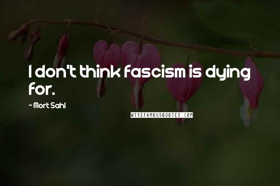 Mort Sahl quotes: I don't think fascism is dying for.