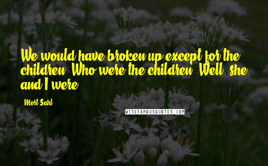 Mort Sahl quotes: We would have broken up except for the children. Who were the children? Well, she and I were.