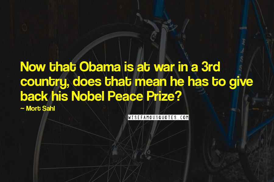 Mort Sahl quotes: Now that Obama is at war in a 3rd country, does that mean he has to give back his Nobel Peace Prize?