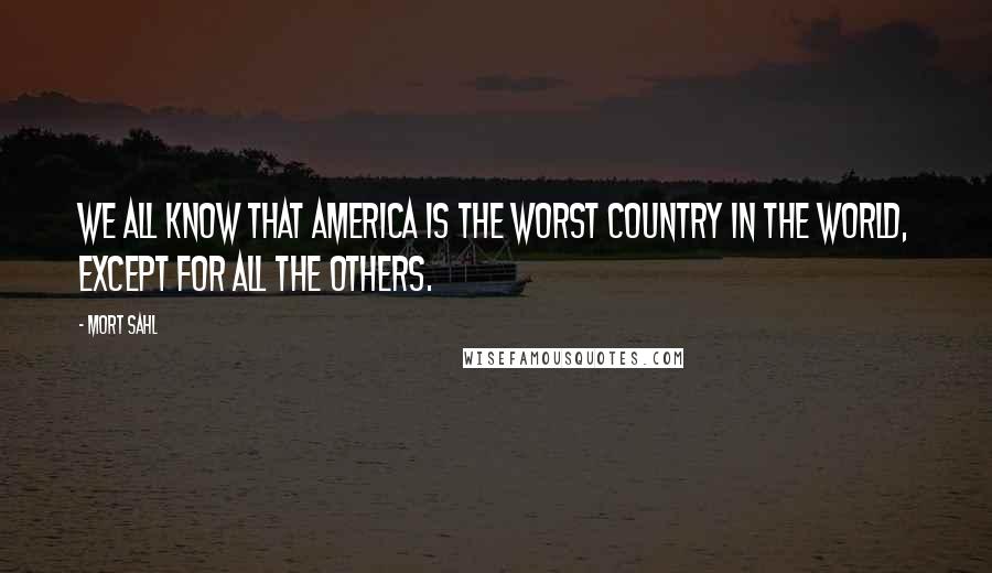 Mort Sahl quotes: We all know that America is the worst country in the world, except for all the others.