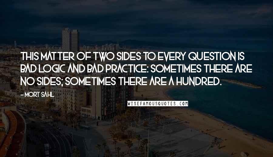 Mort Sahl quotes: This matter of two sides to every question is bad logic and bad practice: sometimes there are no sides; sometimes there are a hundred.