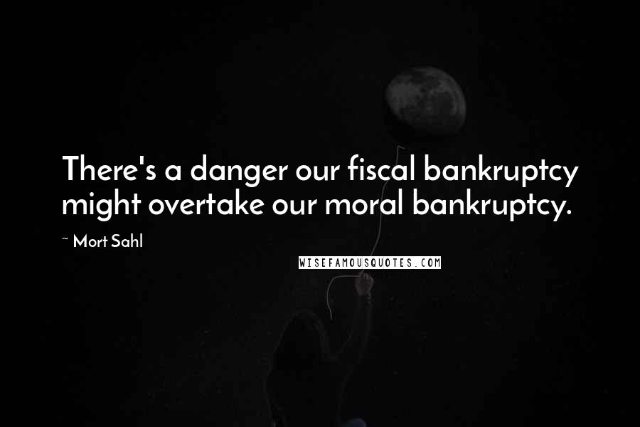 Mort Sahl quotes: There's a danger our fiscal bankruptcy might overtake our moral bankruptcy.