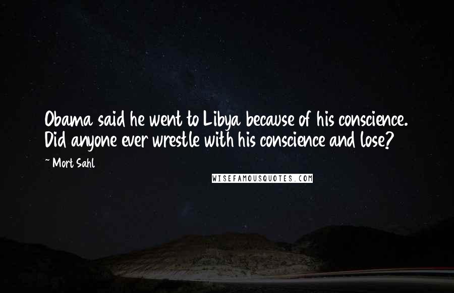 Mort Sahl quotes: Obama said he went to Libya because of his conscience. Did anyone ever wrestle with his conscience and lose?