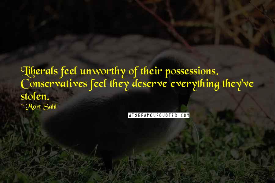 Mort Sahl quotes: Liberals feel unworthy of their possessions. Conservatives feel they deserve everything they've stolen.