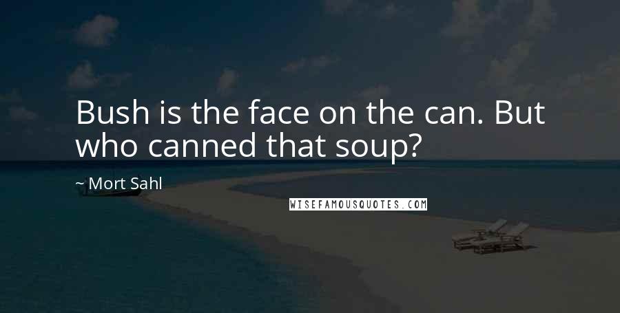 Mort Sahl quotes: Bush is the face on the can. But who canned that soup?