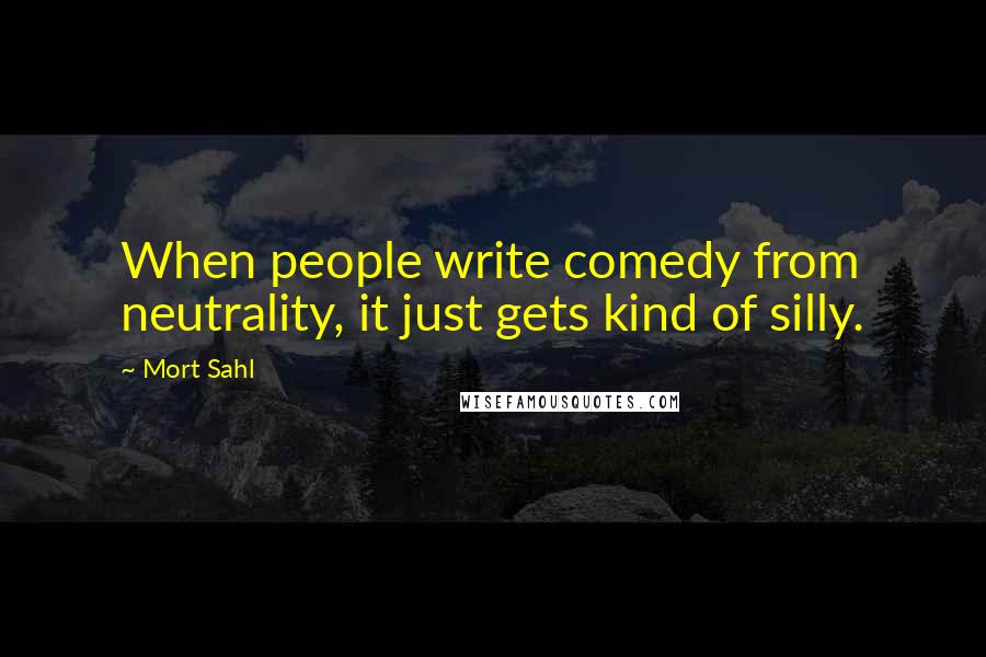 Mort Sahl quotes: When people write comedy from neutrality, it just gets kind of silly.