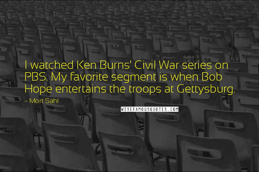 Mort Sahl quotes: I watched Ken Burns' Civil War series on PBS. My favorite segment is when Bob Hope entertains the troops at Gettysburg.