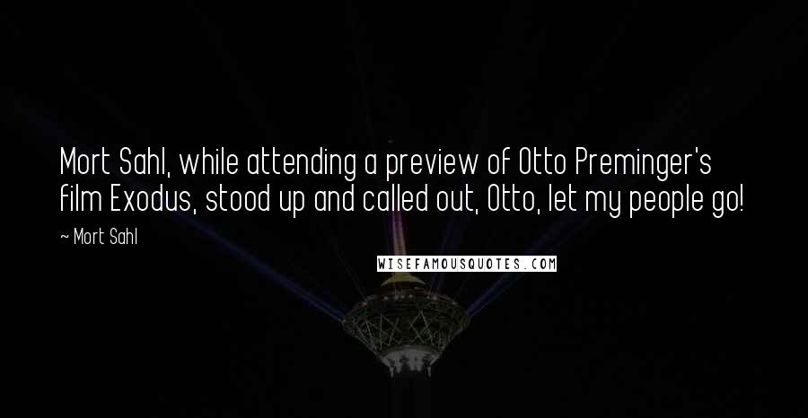 Mort Sahl quotes: Mort Sahl, while attending a preview of Otto Preminger's film Exodus, stood up and called out, Otto, let my people go!