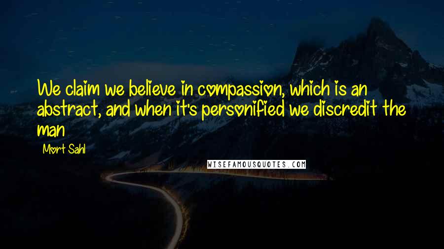 Mort Sahl quotes: We claim we believe in compassion, which is an abstract, and when it's personified we discredit the man