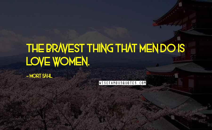 Mort Sahl quotes: The bravest thing that men do is love women.