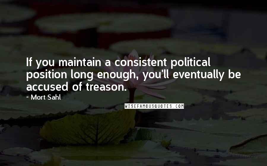 Mort Sahl quotes: If you maintain a consistent political position long enough, you'll eventually be accused of treason.