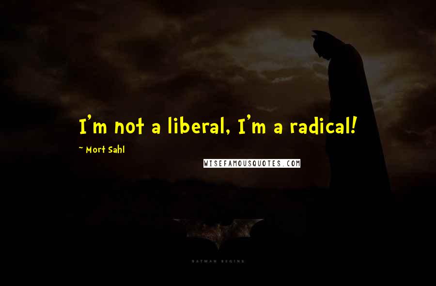 Mort Sahl quotes: I'm not a liberal, I'm a radical!