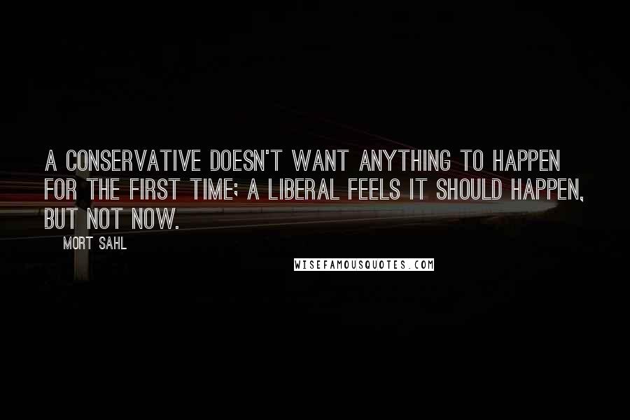Mort Sahl quotes: A conservative doesn't want anything to happen for the first time; a liberal feels it should happen, but not now.