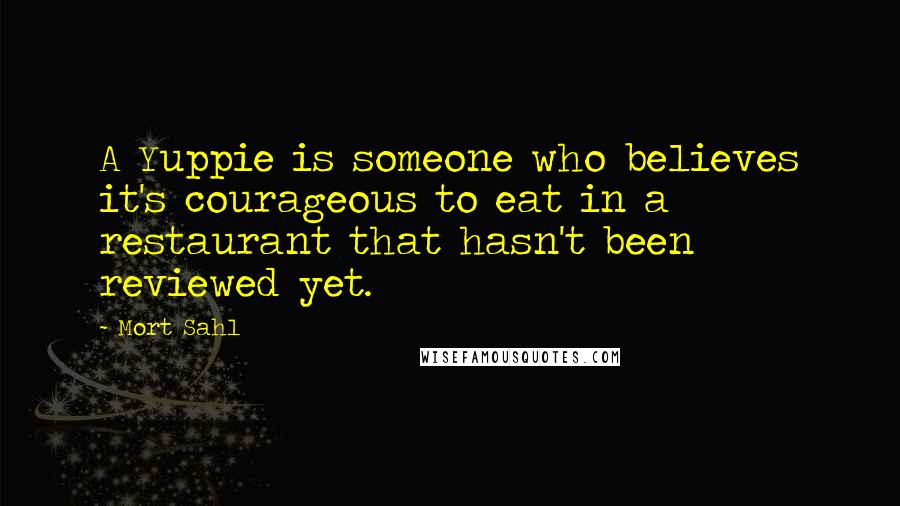 Mort Sahl quotes: A Yuppie is someone who believes it's courageous to eat in a restaurant that hasn't been reviewed yet.