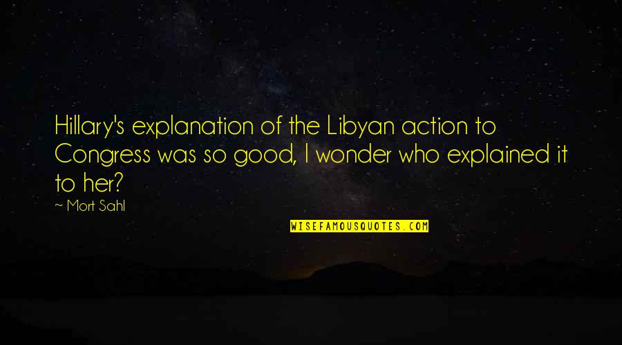 Mort Sahl Quotes By Mort Sahl: Hillary's explanation of the Libyan action to Congress