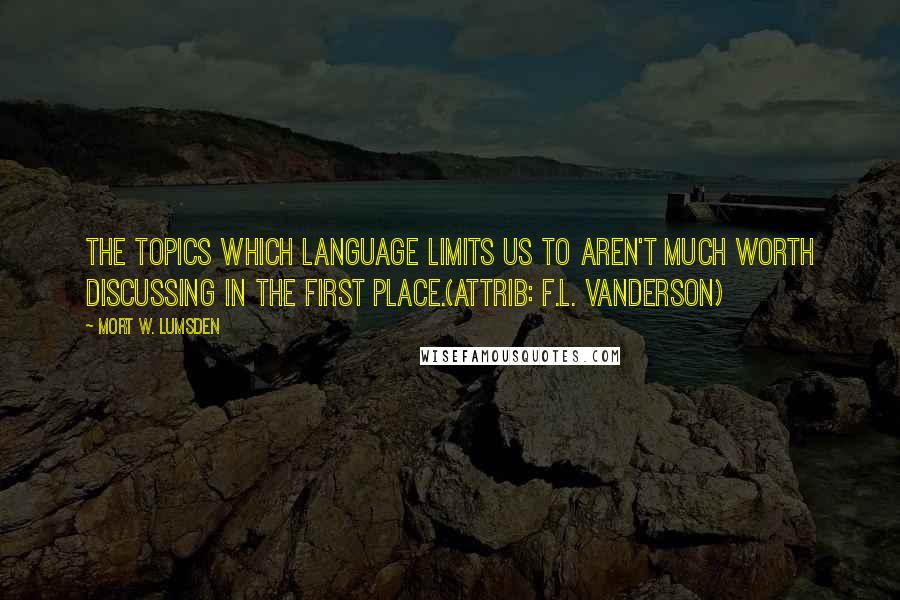 Mort W. Lumsden quotes: The topics which language limits us to aren't much worth discussing in the first place.(attrib: F.L. Vanderson)