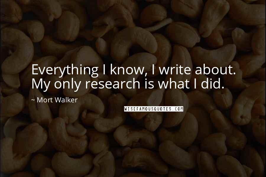 Mort Walker quotes: Everything I know, I write about. My only research is what I did.