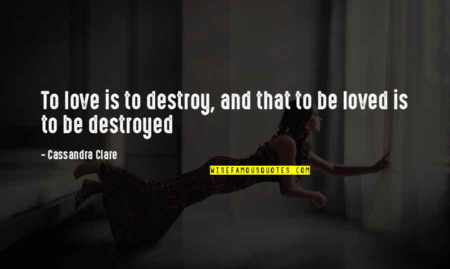 Mortal Instruments Clary And Jace Quotes By Cassandra Clare: To love is to destroy, and that to Mortal Instruments Clary And Jace Quotes By Cassandra Clare: To love is to destroy, and that to
