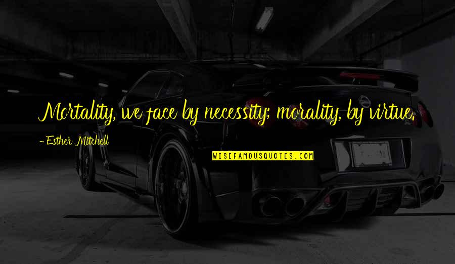 Mortality's Quotes By Esther Mitchell: Mortality, we face by necessity; morality, by virtue. Mortality's Quotes By Esther Mitchell: Mortality, we face by necessity; morality, by virtue.