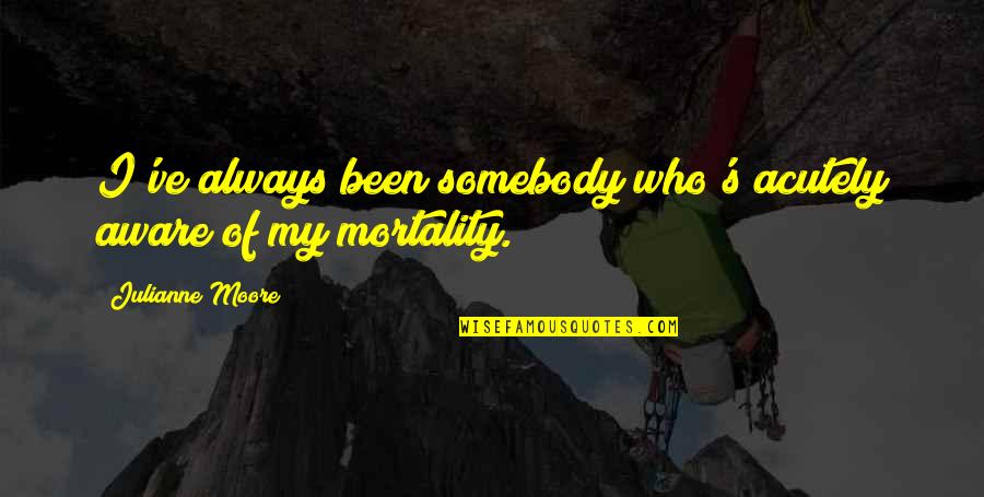 Mortality's Quotes By Julianne Moore: I've always been somebody who's acutely aware of Mortality's Quotes By Julianne Moore: I've always been somebody who's acutely aware of