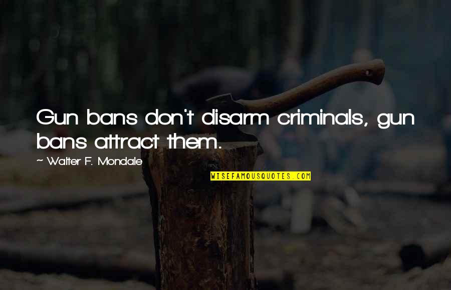 Mortel Quotes By Walter F. Mondale: Gun bans don't disarm criminals, gun bans attract Mortel Quotes By Walter F. Mondale: Gun bans don't disarm criminals, gun bans attract