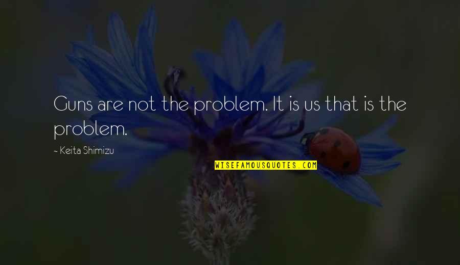 Mortelliti Anthony Quotes By Keita Shimizu: Guns are not the problem. It is us