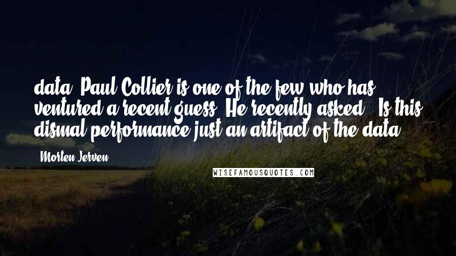 Morten Jerven quotes: data. Paul Collier is one of the few who has ventured a recent guess. He recently asked: "Is this dismal performance just an artifact of the data?