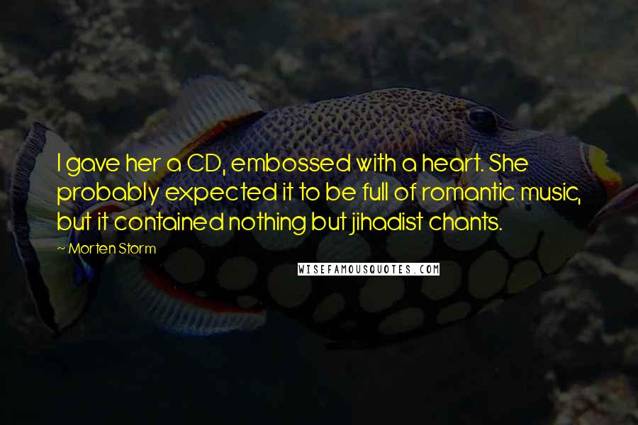 Morten Storm quotes: I gave her a CD, embossed with a heart. She probably expected it to be full of romantic music, but it contained nothing but jihadist chants. Morten Storm quotes: I gave her a CD, embossed with a heart. She probably expected it to be full of romantic music, but it contained nothing but jihadist chants.