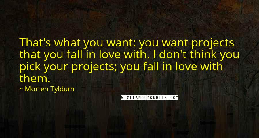 Morten Tyldum quotes: That's what you want: you want projects that you fall in love with. I don't think you pick your projects; you fall in love with them.