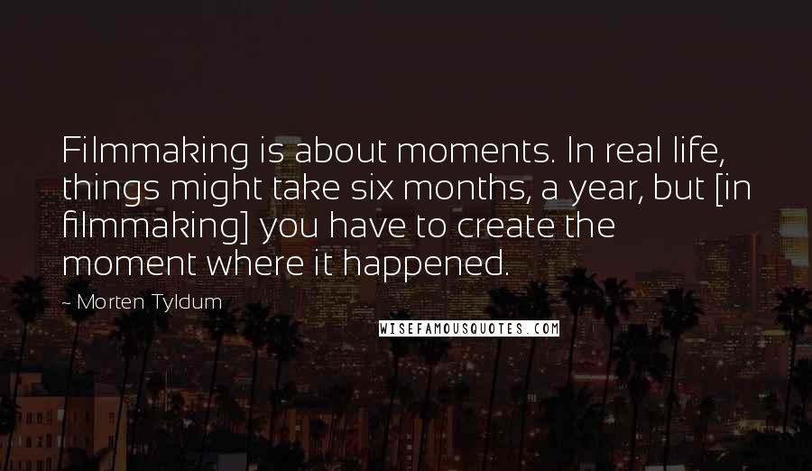 Morten Tyldum quotes: Filmmaking is about moments. In real life, things might take six months, a year, but [in filmmaking] you have to create the moment where it happened.