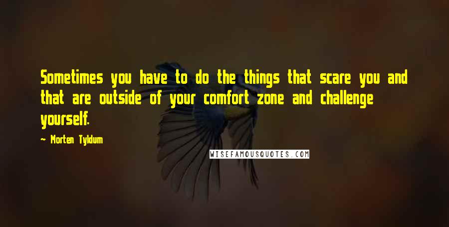 Morten Tyldum quotes: Sometimes you have to do the things that scare you and that are outside of your comfort zone and challenge yourself.