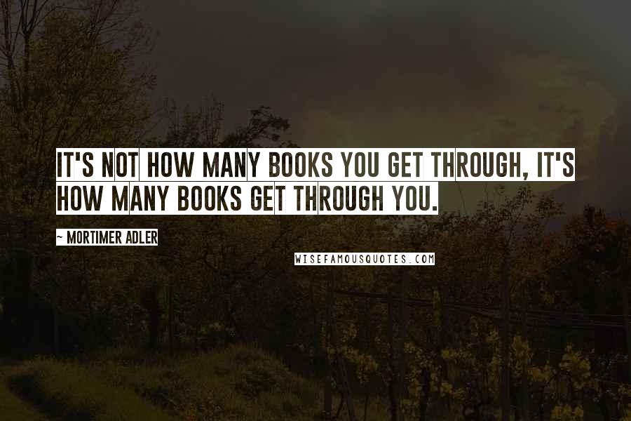 Mortimer Adler quotes: It's not how many books you get through, it's how many books get through you. Mortimer Adler quotes: It's not how many books you get through, it's how many books get through you.