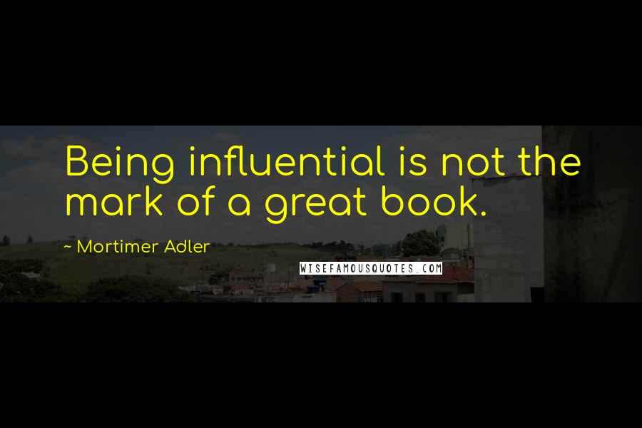 Mortimer Adler quotes: Being influential is not the mark of a great book.