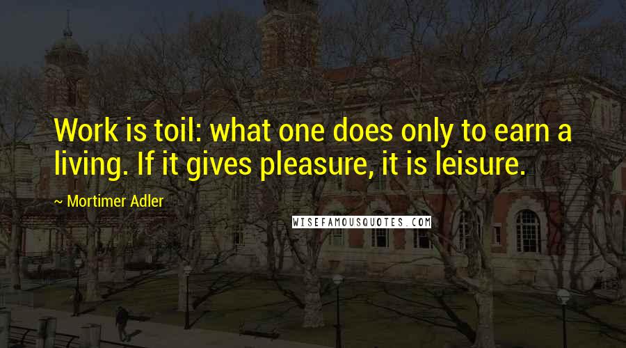 Mortimer Adler quotes: Work is toil: what one does only to earn a living. If it gives pleasure, it is leisure. Mortimer Adler quotes: Work is toil: what one does only to earn a living. If it gives pleasure, it is leisure.