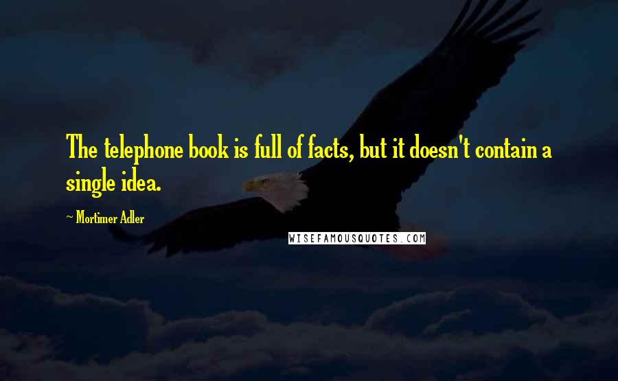 Mortimer Adler quotes: The telephone book is full of facts, but it doesn't contain a single idea. Mortimer Adler quotes: The telephone book is full of facts, but it doesn't contain a single idea.