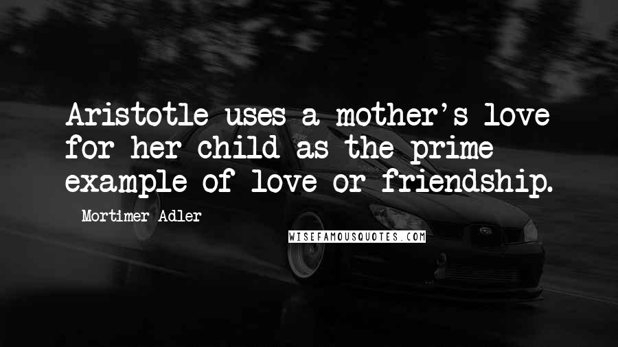Mortimer Adler quotes: Aristotle uses a mother's love for her child as the prime example of love or friendship.