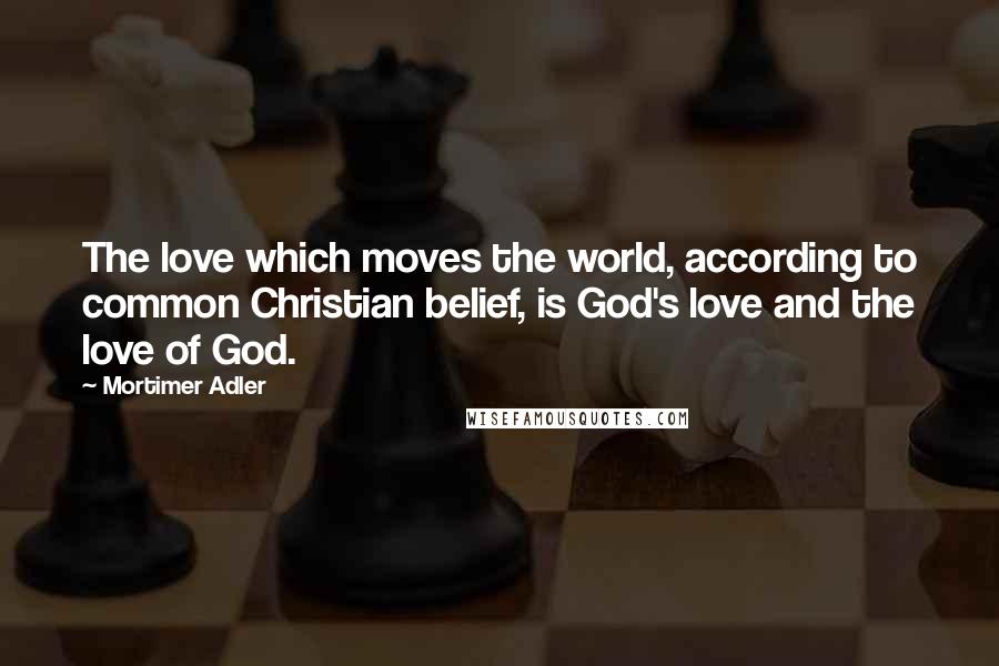 Mortimer Adler quotes: The love which moves the world, according to common Christian belief, is God's love and the love of God.