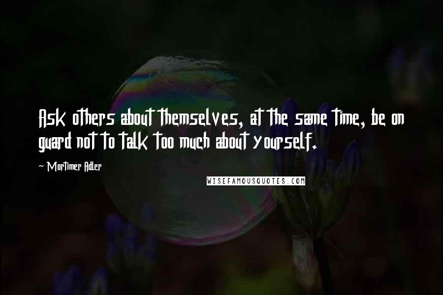 Mortimer Adler quotes: Ask others about themselves, at the same time, be on guard not to talk too much about yourself.